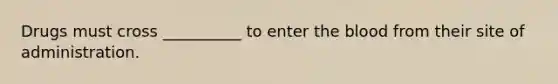 Drugs must cross __________ to enter the blood from their site of administration.