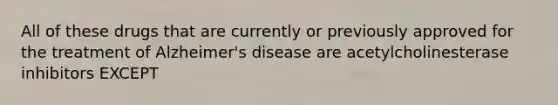 All of these drugs that are currently or previously approved for the treatment of Alzheimer's disease are acetylcholinesterase inhibitors EXCEPT