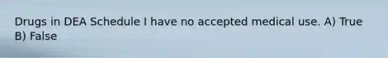 Drugs in DEA Schedule I have no accepted medical use. A) True B) False