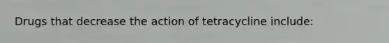 Drugs that decrease the action of tetracycline include: