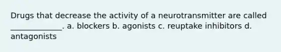 Drugs that decrease the activity of a neurotransmitter are called _____________. a. blockers b. agonists c. reuptake inhibitors d. antagonists