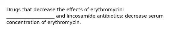 Drugs that decrease the effects of erythromycin: ____________________ and lincosamide antibiotics: decrease serum concentration of erythromycin.