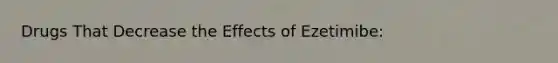 Drugs That Decrease the Effects of Ezetimibe: