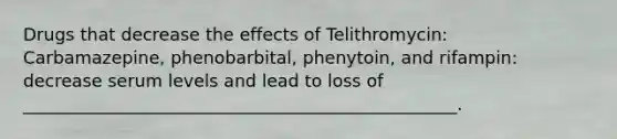 Drugs that decrease the effects of Telithromycin: Carbamazepine, phenobarbital, phenytoin, and rifampin: decrease serum levels and lead to loss of __________________________________________________.