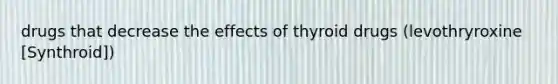 drugs that decrease the effects of thyroid drugs (levothryroxine [Synthroid])