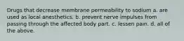 Drugs that decrease membrane permeability to sodium a. are used as local anesthetics. b. prevent nerve impulses from passing through the affected body part. c. lessen pain. d. all of the above.