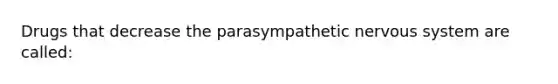 Drugs that decrease the parasympathetic nervous system are called: