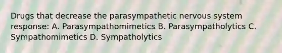 Drugs that decrease the parasympathetic nervous system response: A. Parasympathomimetics B. Parasympatholytics C. Sympathomimetics D. Sympatholytics