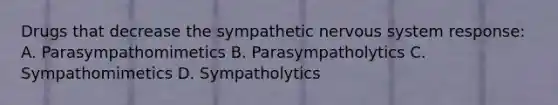 Drugs that decrease the sympathetic nervous system response: A. Parasympathomimetics B. Parasympatholytics C. Sympathomimetics D. Sympatholytics