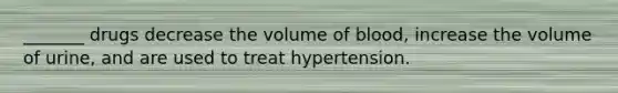 _______ drugs decrease the volume of blood, increase the volume of urine, and are used to treat hypertension.