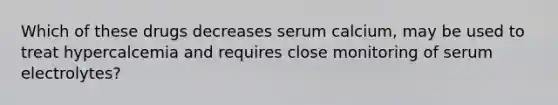 Which of these drugs decreases serum calcium, may be used to treat hypercalcemia and requires close monitoring of serum electrolytes?