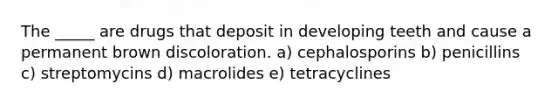 The _____ are drugs that deposit in developing teeth and cause a permanent brown discoloration. a) cephalosporins b) penicillins c) streptomycins d) macrolides e) tetracyclines