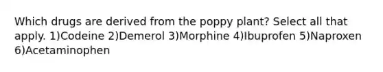 Which drugs are derived from the poppy plant? Select all that apply. 1)Codeine 2)Demerol 3)Morphine 4)Ibuprofen 5)Naproxen 6)Acetaminophen