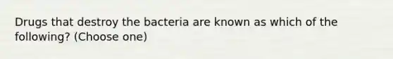 Drugs that destroy the bacteria are known as which of the following? (Choose one)