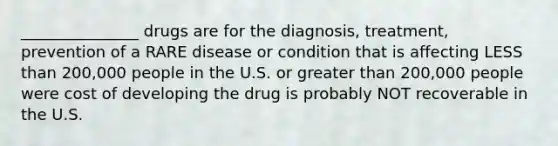 _______________ drugs are for the diagnosis, treatment, prevention of a RARE disease or condition that is affecting LESS than 200,000 people in the U.S. or greater than 200,000 people were cost of developing the drug is probably NOT recoverable in the U.S.