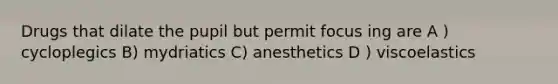 Drugs that dilate the pupil but permit focus ing are A ) cycloplegics B) mydriatics C) anesthetics D ) viscoelastics