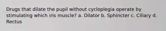 Drugs that dilate the pupil without cycloplegia operate by stimulating which iris muscle? a. Dilator b. Sphincter c. Ciliary d. Rectus