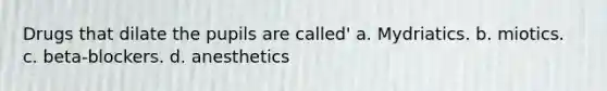 Drugs that dilate the pupils are called' a. Mydriatics. b. miotics. c. beta-blockers. d. anesthetics