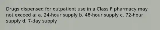 Drugs dispensed for outpatient use in a Class F pharmacy may not exceed a: a. 24-hour supply b. 48-hour supply c. 72-hour supply d. 7-day supply