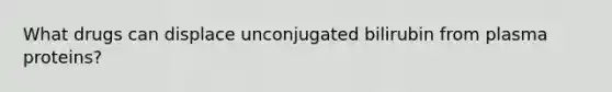 What drugs can displace unconjugated bilirubin from plasma proteins?