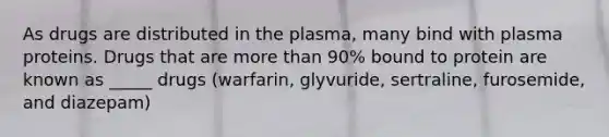 As drugs are distributed in the plasma, many bind with plasma proteins. Drugs that are more than 90% bound to protein are known as _____ drugs (warfarin, glyvuride, sertraline, furosemide, and diazepam)