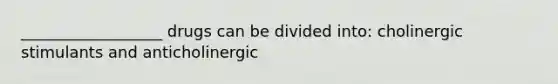 __________________ drugs can be divided into: cholinergic stimulants and anticholinergic