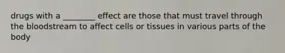 drugs with a ________ effect are those that must travel through the bloodstream to affect cells or tissues in various parts of the body