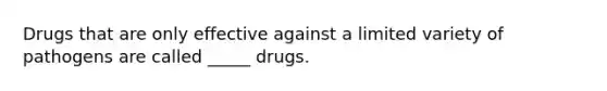 Drugs that are only effective against a limited variety of pathogens are called _____ drugs.