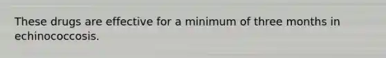 These drugs are effective for a minimum of three months in echinococcosis.