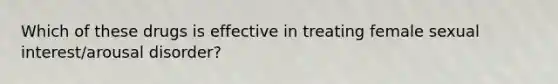 Which of these drugs is effective in treating female sexual interest/arousal disorder?