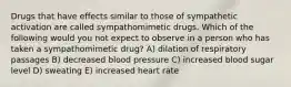 Drugs that have effects similar to those of sympathetic activation are called sympathomimetic drugs. Which of the following would you not expect to observe in a person who has taken a sympathomimetic drug? A) dilation of respiratory passages B) decreased blood pressure C) increased blood sugar level D) sweating E) increased heart rate