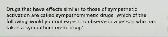 Drugs that have effects similar to those of sympathetic activation are called sympathomimetic drugs. Which of the following would you not expect to observe in a person who has taken a sympathomimetic drug?