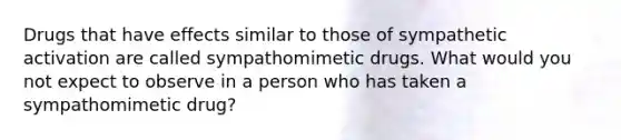 Drugs that have effects similar to those of sympathetic activation are called sympathomimetic drugs. What would you not expect to observe in a person who has taken a sympathomimetic drug?