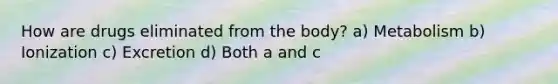 How are drugs eliminated from the body? a) Metabolism b) Ionization c) Excretion d) Both a and c