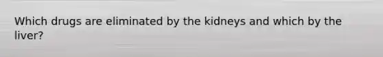 Which drugs are eliminated by the kidneys and which by the liver?