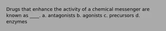 Drugs that enhance the activity of a chemical messenger are known as ____. a. antagonists b. agonists c. precursors d. enzymes