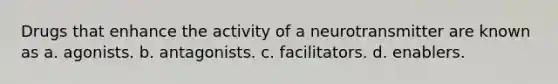 Drugs that enhance the activity of a neurotransmitter are known as​ a. ​agonists. b. ​antagonists. c. ​facilitators. d. ​enablers.