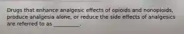 Drugs that enhance analgesic effects of opioids and nonopioids, produce analgesia alone, or reduce the side effects of analgesics are referred to as __________.