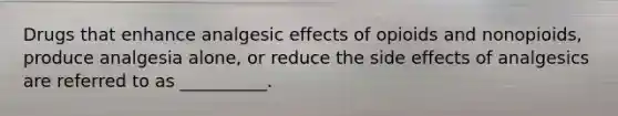 Drugs that enhance analgesic effects of opioids and nonopioids, produce analgesia alone, or reduce the side effects of analgesics are referred to as __________.