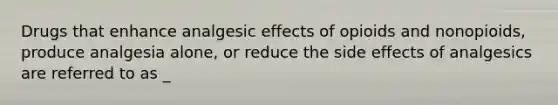 Drugs that enhance analgesic effects of opioids and nonopioids, produce analgesia alone, or reduce the side effects of analgesics are referred to as _