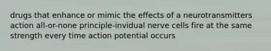 drugs that enhance or mimic the effects of a neurotransmitters action all-or-none principle-invidual nerve cells fire at the same strength every time action potential occurs