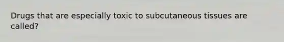 Drugs that are especially toxic to subcutaneous tissues are called?