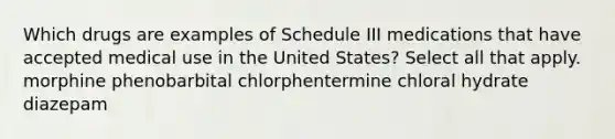 Which drugs are examples of Schedule III medications that have accepted medical use in the United States? Select all that apply. morphine phenobarbital chlorphentermine chloral hydrate diazepam