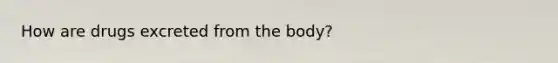 How are drugs excreted from the body?