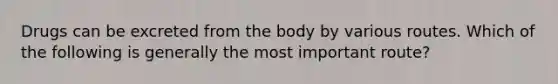 Drugs can be excreted from the body by various routes. Which of the following is generally the most important route?