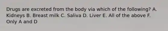 Drugs are excreted from the body via which of the following? A. Kidneys B. Breast milk C. Saliva D. Liver E. All of the above F. Only A and D