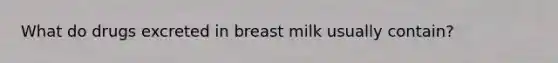 What do drugs excreted in breast milk usually contain?