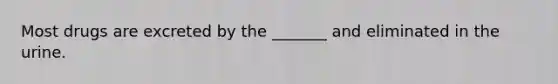 Most drugs are excreted by the _______ and eliminated in the urine.