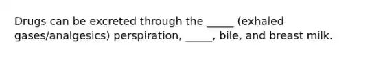 Drugs can be excreted through the _____ (exhaled gases/analgesics) perspiration, _____, bile, and breast milk.