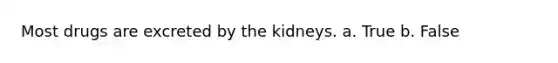 Most drugs are excreted by the kidneys. a. True b. False